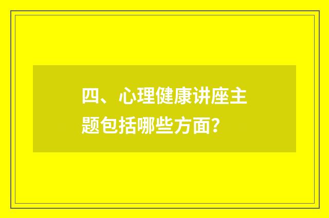 四、心理健康讲座主题包括哪些方面？