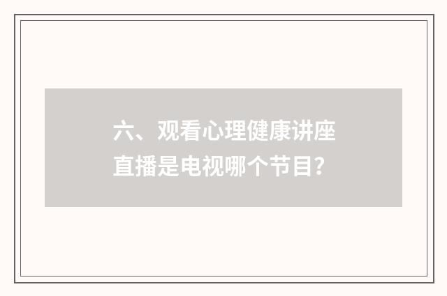 六、观看心理健康讲座直播是电视哪个节目？