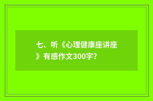 七、听《心理健康座讲座》有感作文300字？