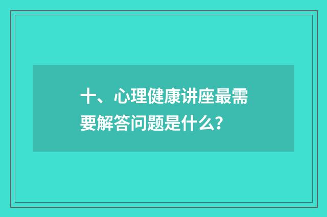十、心理健康讲座最需要解答问题是什么？
