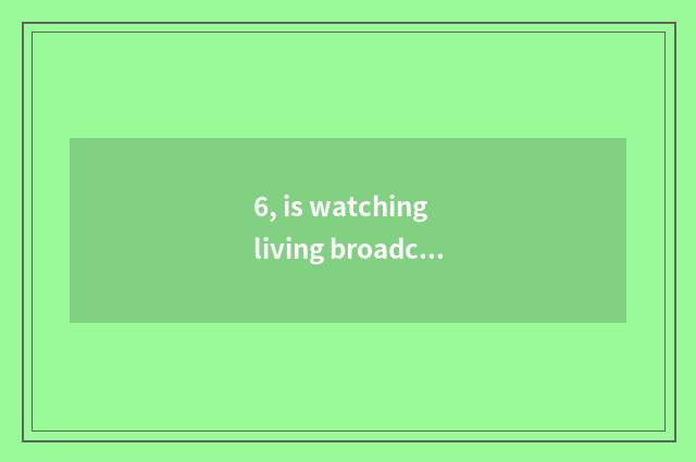 6, is watching living broadcast of mental health lecture TV which program?