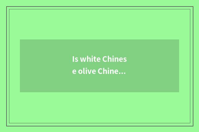 Is white Chinese olive Chinese olive?