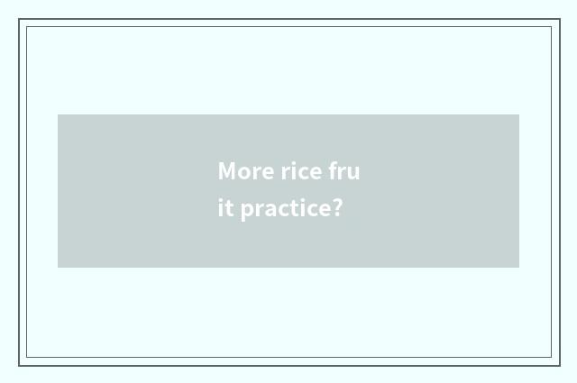 More rice fruit practice?