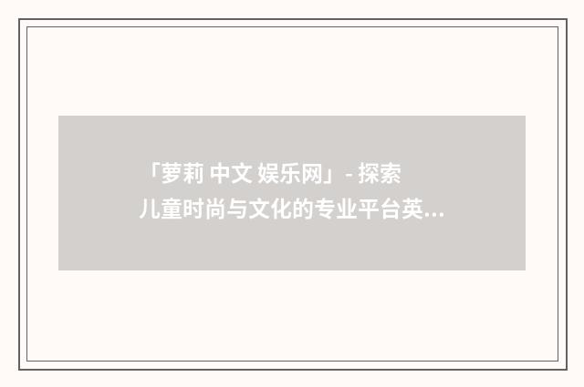 「萝莉 中文 娱乐网」- 探索儿童时尚与文化的专业平台英文双语对照
