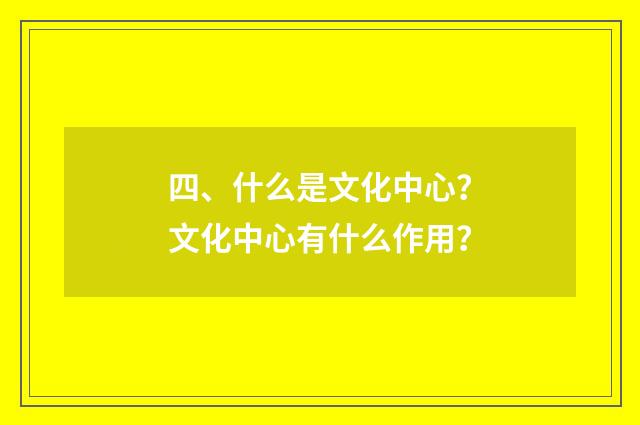 四、什么是文化中心？文化中心有什么作用？