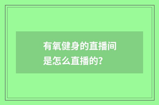 有氧健身的直播间是怎么直播的？