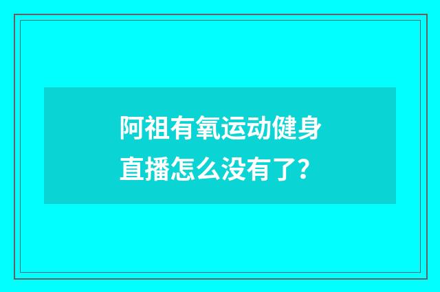 阿祖有氧运动健身直播怎么没有了？