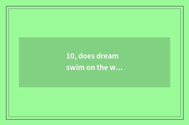 10, does dream swim on the west does the hand swim how many money does the pet o
