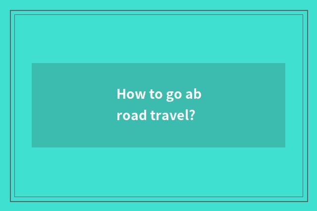 How to go abroad travel?