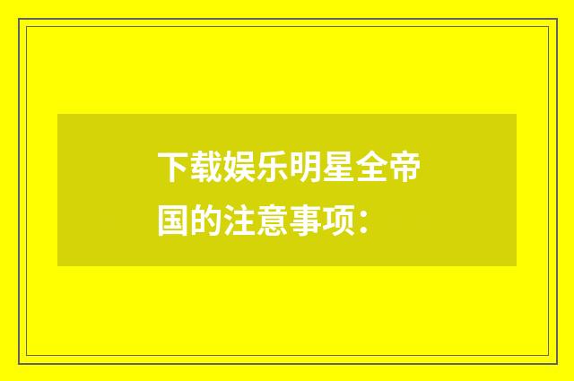 下载娱乐明星全帝国的注意事项：