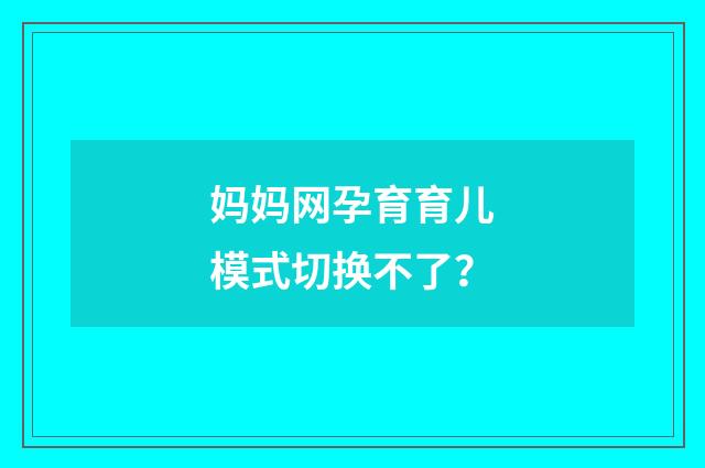 妈妈网孕育育儿模式切换不了?