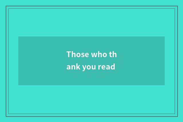 Those who thank you read