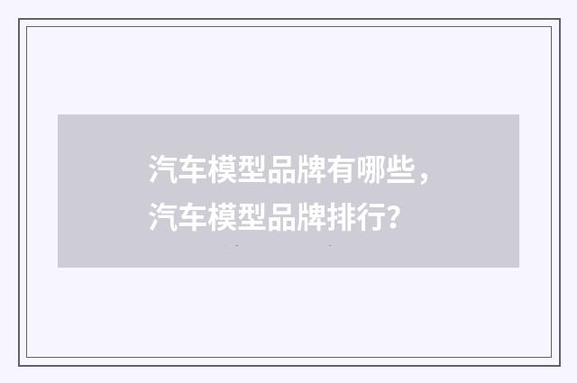 汽车模型品牌有哪些，汽车模型品牌排行？