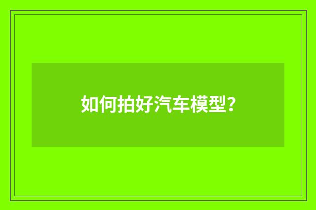 如何拍好汽车模型？