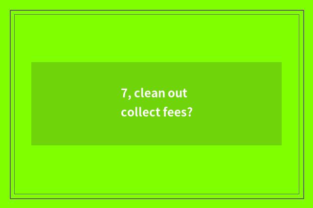 7, clean out collect fees?