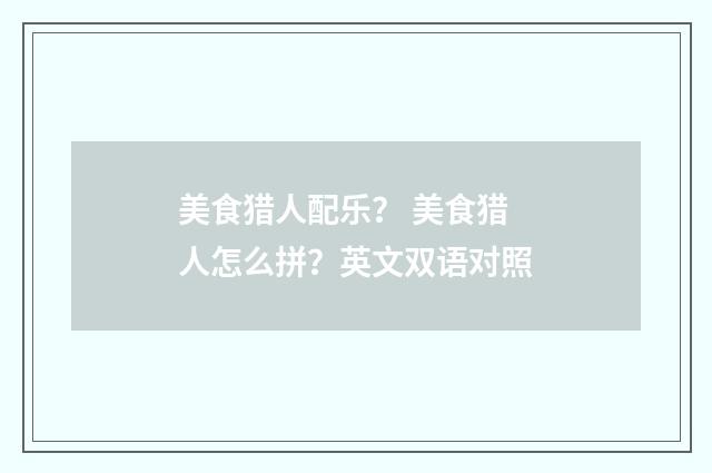 美食猎人配乐？ 美食猎人怎么拼？英文双语对照