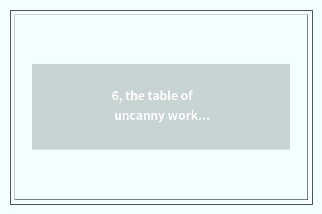6, the table of uncanny workmanship article of nature?