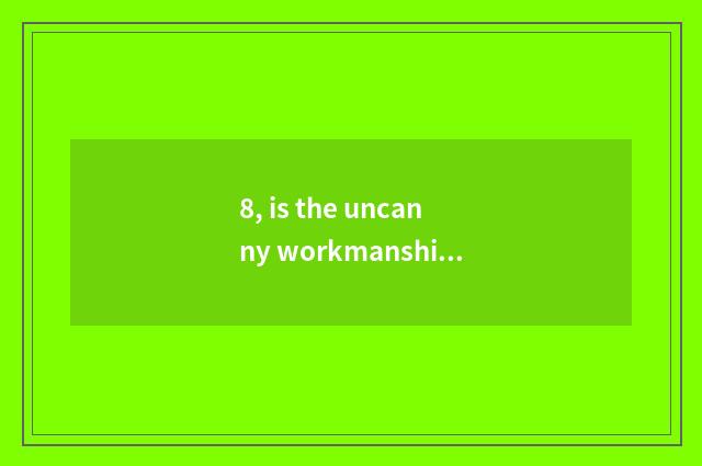 8, is the uncanny workmanship of nature right?
