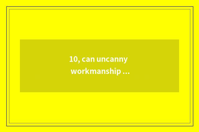 10, can uncanny workmanship describe nature?