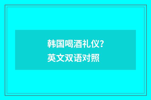 韩国喝酒礼仪？英文双语对照