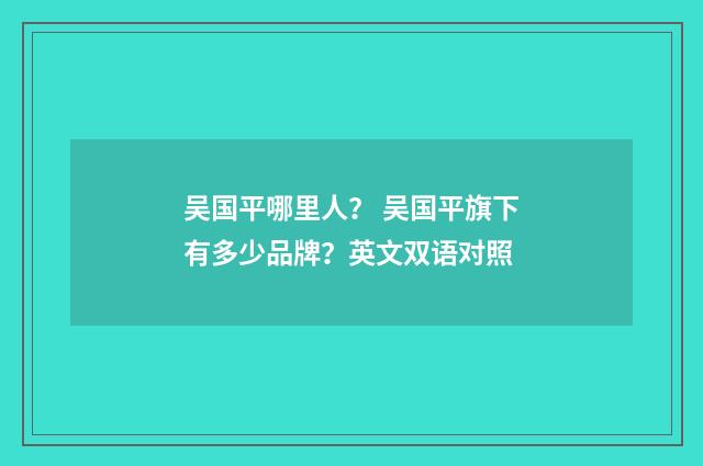 吴国平哪里人？ 吴国平旗下有多少品牌？英文双语对照
