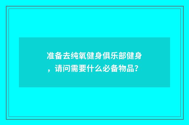 准备去纯氧健身俱乐部健身，请问需要什么必备物品？