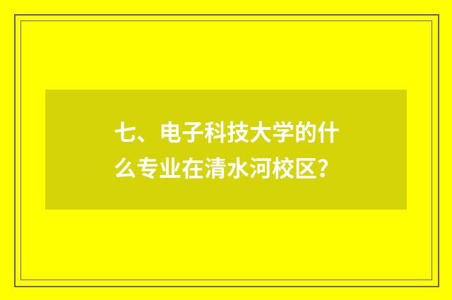 七、电子科技大学的什么专业在清水河校区？