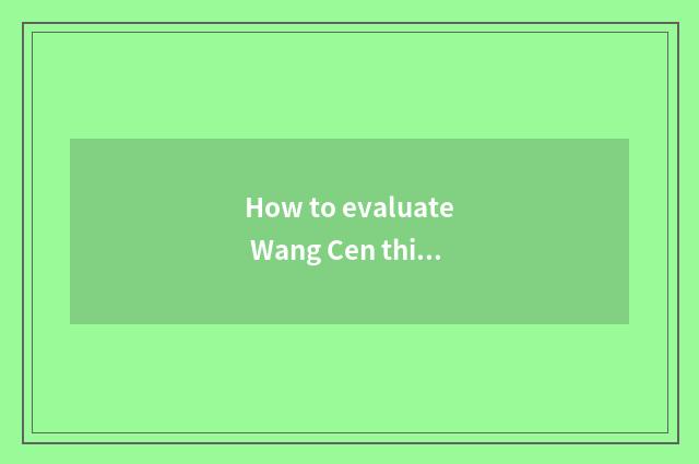 How to evaluate Wang Cen this individual?