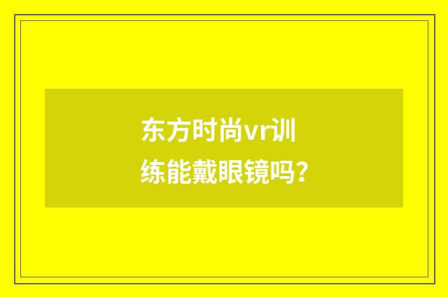 东方时尚vr训练能戴眼镜吗？