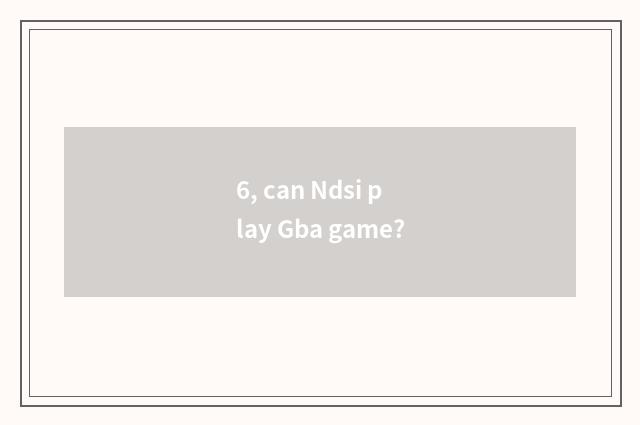 6, can Ndsi play Gba game?