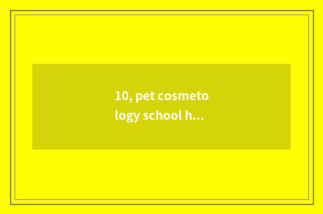 10, pet cosmetology school how?