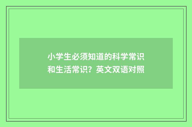 小学生必须知道的科学常识和生活常识？英文双语对照