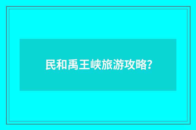 民和禹王峡旅游攻略？