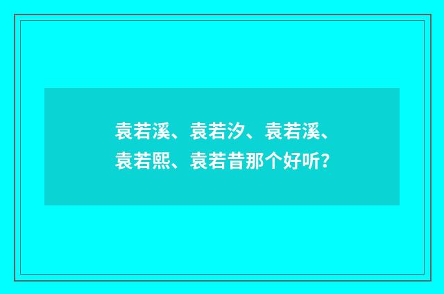 袁若溪、袁若汐、袁若溪、袁若熙、袁若昔那个好听？