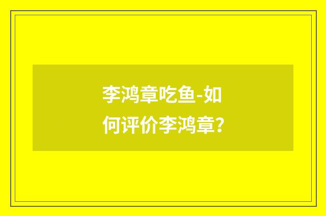 李鸿章吃鱼-如何评价李鸿章？