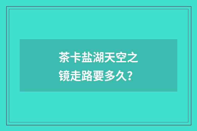 茶卡盐湖天空之镜走路要多久？