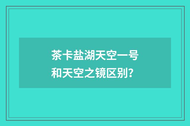 茶卡盐湖天空一号和天空之镜区别？