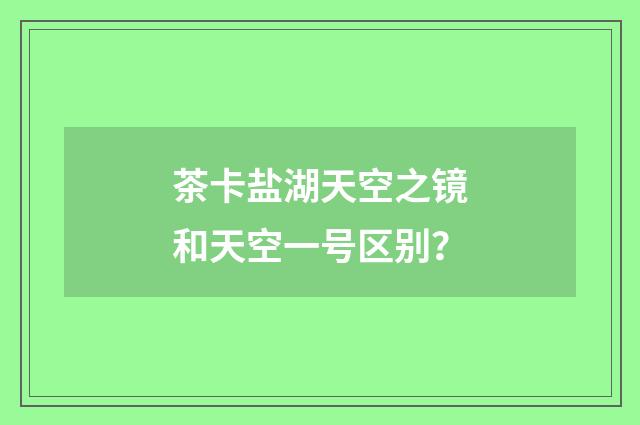 茶卡盐湖天空之镜和天空一号区别？