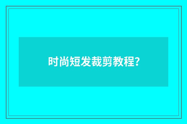 时尚短发裁剪教程？