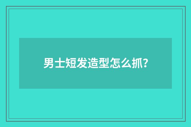 男士短发造型怎么抓？