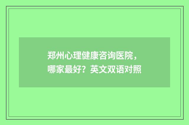 郑州心理健康咨询医院，哪家最好？英文双语对照