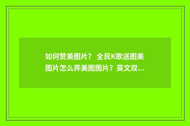 如何赞美图片？ 全民K歌送图美图片怎么弄美图图片？英文双语对照