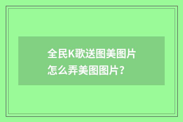 全民K歌送图美图片怎么弄美图图片？