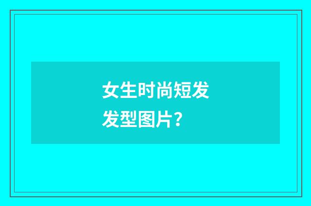 女生时尚短发发型图片？