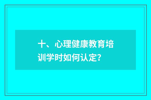 十、心理健康教育培训学时如何认定？