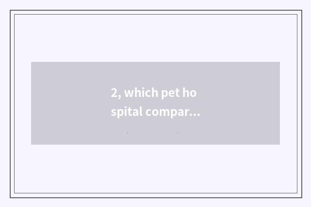 2, which pet hospital compares beautiful Mu Si normal, better?