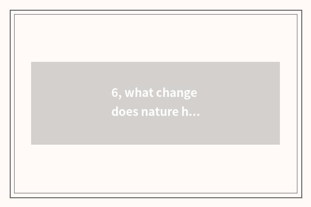 6, what change does nature have?