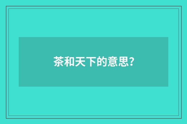 茶和天下的意思？