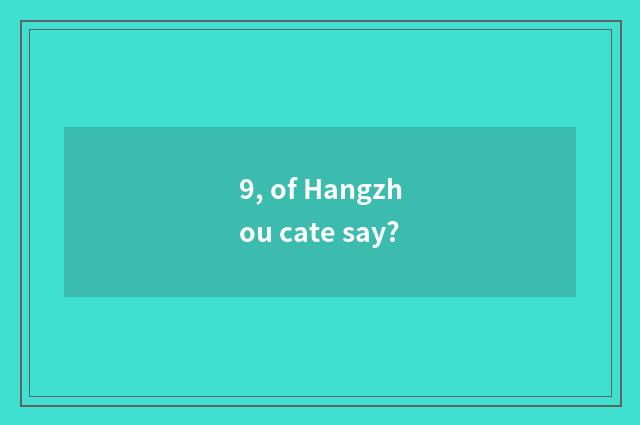 9, of Hangzhou cate say?