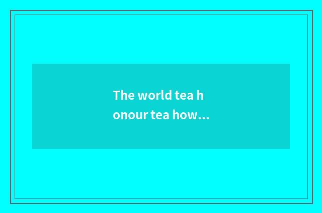 The world tea honour tea how?